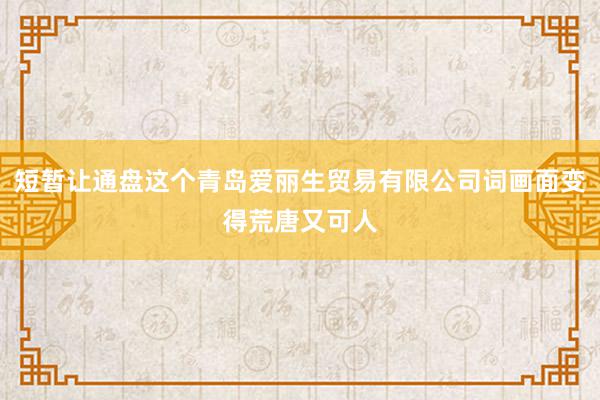 短暂让通盘这个青岛爱丽生贸易有限公司词画面变得荒唐又可人